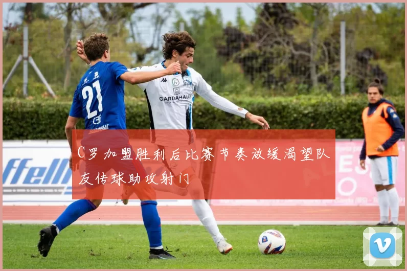 C罗加盟胜利后比赛节奏放缓渴望队友传球助攻射门