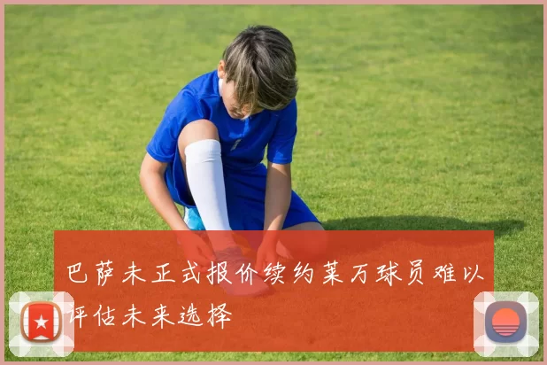 巴萨未正式报价续约莱万球员难以评估未来选择