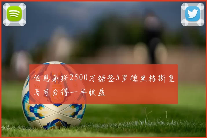 伯恩茅斯2500万镑签A罗德里格斯皇马可分得一半收益