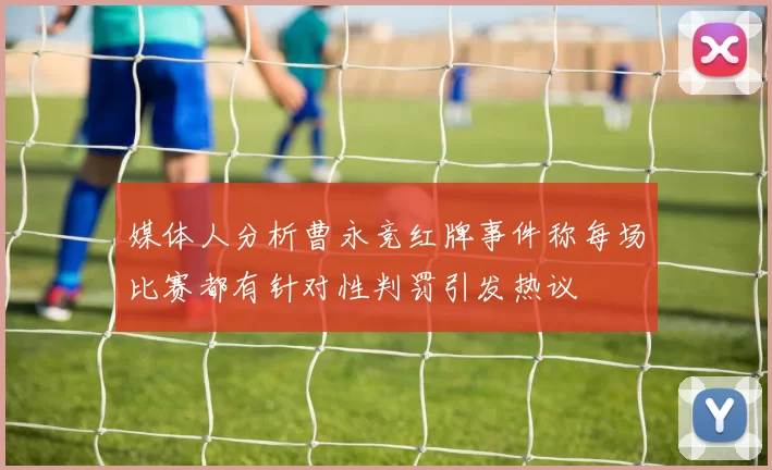 媒体人分析曹永竞红牌事件称每场比赛都有针对性判罚引发热议