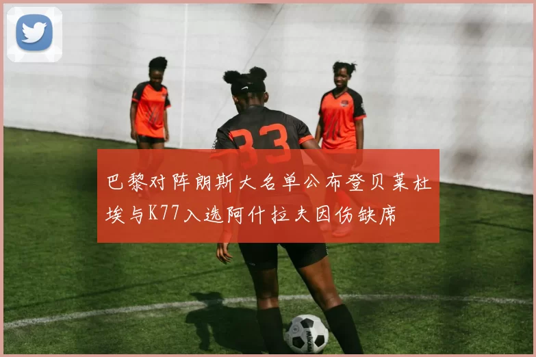 巴黎对阵朗斯大名单公布登贝莱杜埃与K77入选阿什拉夫因伤缺席