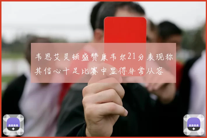 韦恩艾灵顿盛赞康韦尔21分表现称其信心十足比赛中显得非常从容