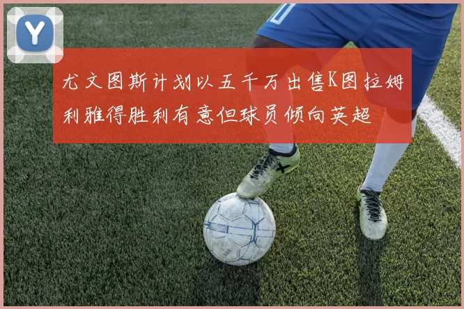 尤文图斯计划以五千万出售K图拉姆利雅得胜利有意但球员倾向英超