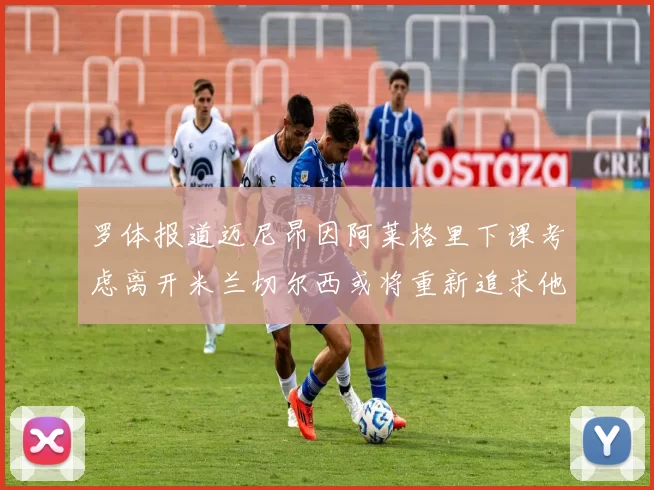 罗体报道迈尼昂因阿莱格里下课考虑离开米兰切尔西或将重新追求他