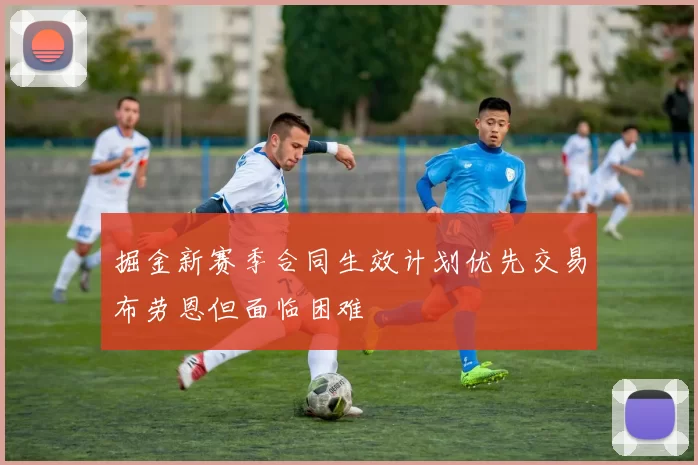 掘金新赛季合同生效计划优先交易布劳恩但面临困难