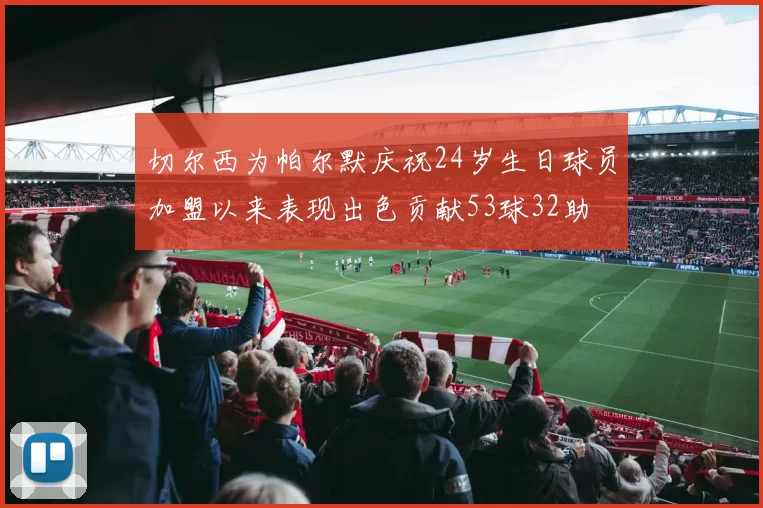 切尔西为帕尔默庆祝24岁生日球员加盟以来表现出色贡献53球32助