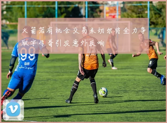 火箭若有机会交易米切尔将全力争取字母哥引发意外反响