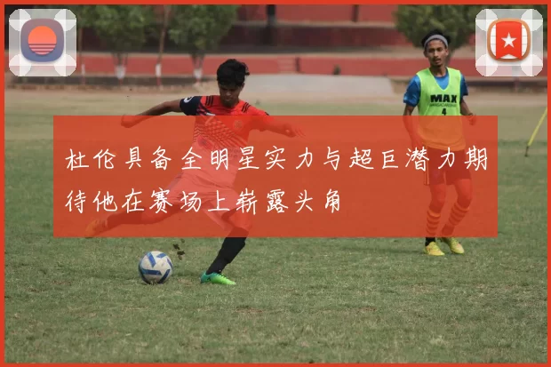 杜伦具备全明星实力与超巨潜力期待他在赛场上崭露头角