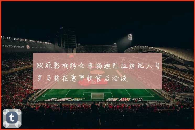 欧冠影响转会市场迪巴拉经纪人与罗马将在意甲收官后洽谈