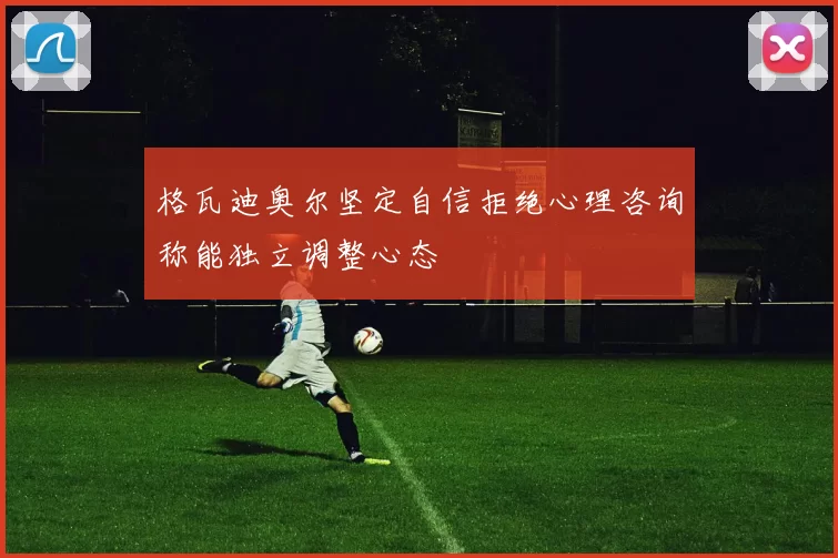 格瓦迪奥尔坚定自信拒绝心理咨询称能独立调整心态