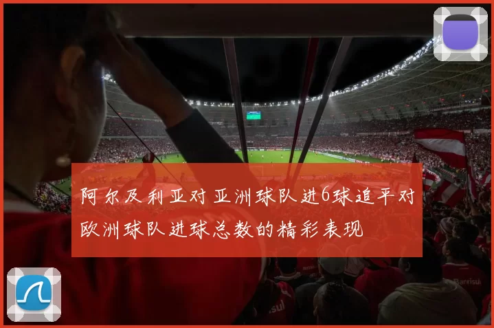 阿尔及利亚对亚洲球队进6球追平对欧洲球队进球总数的精彩表现