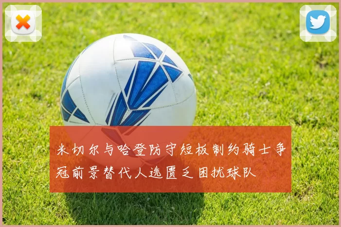 米切尔与哈登防守短板制约骑士争冠前景替代人选匮乏困扰球队