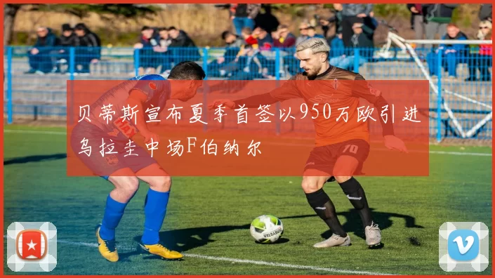 贝蒂斯宣布夏季首签以950万欧引进乌拉圭中场F伯纳尔