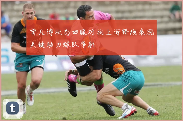 曾凡博状态回暖对抗上海锋线表现关键助力球队争胜