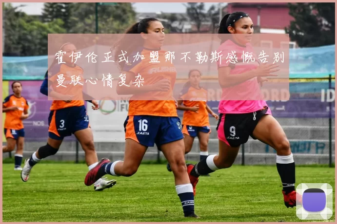 霍伊伦正式加盟那不勒斯感慨告别曼联心情复杂